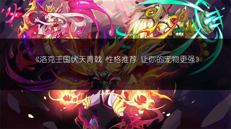 《洛克王国伏天青戟 性格推荐 让你的宠物更强》