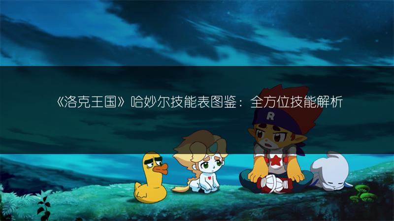 《洛克王国》哈妙尔技能表图鉴：全方位技能解析