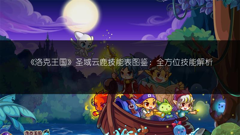 《洛克王国》圣域云鹿技能表图鉴：全方位技能解析