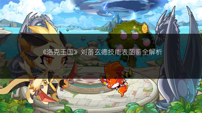 《洛克王国》刘备玄德技能表图鉴全解析