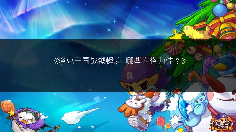 《洛克王国战钺蟠龙 哪些性格为佳？》