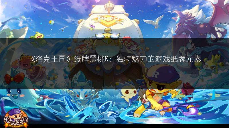 《洛克王国》纸牌黑桃K：独特魅力的游戏纸牌元素