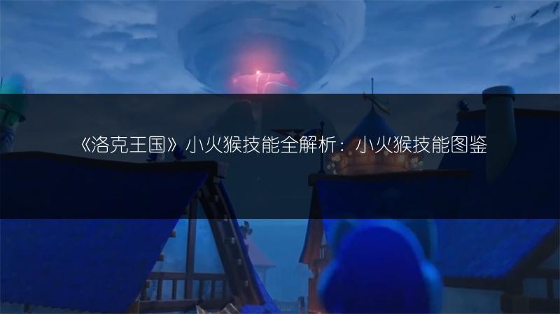 《洛克王国》小火猴技能全解析：小火猴技能图鉴