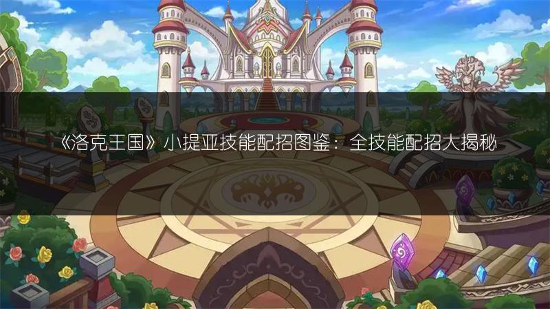 《洛克王国》小提亚技能配招图鉴：全技能配招大揭秘