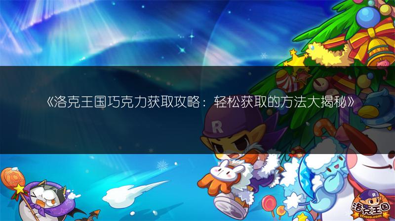 《洛克王国巧克力获取攻略：轻松获取的方法大揭秘》