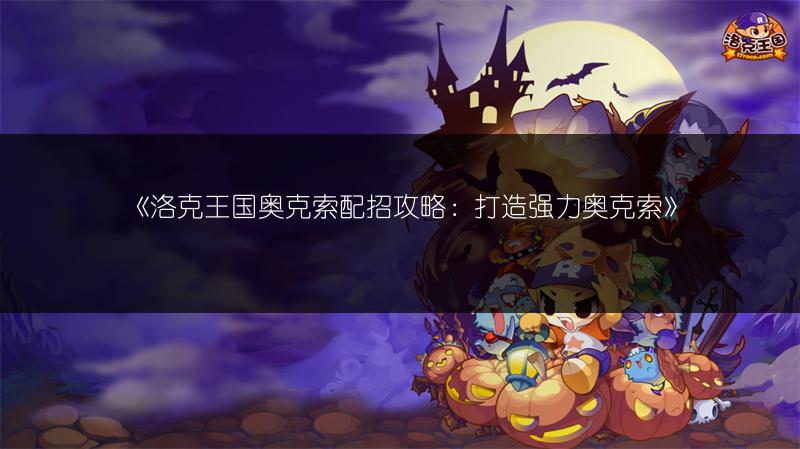 《洛克王国奥克索配招攻略：打造强力奥克索》