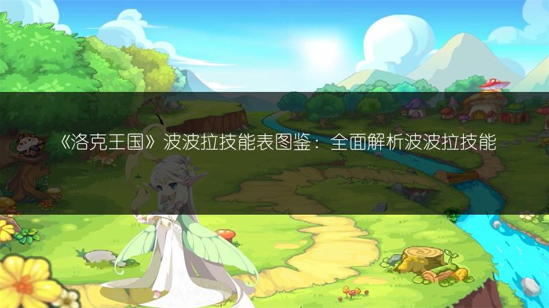 《洛克王国》波波拉技能表图鉴：全面解析波波拉技能