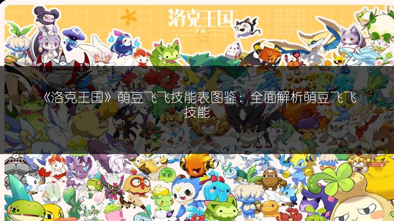 《洛克王国》萌豆飞飞技能表图鉴：全面解析萌豆飞飞技能
