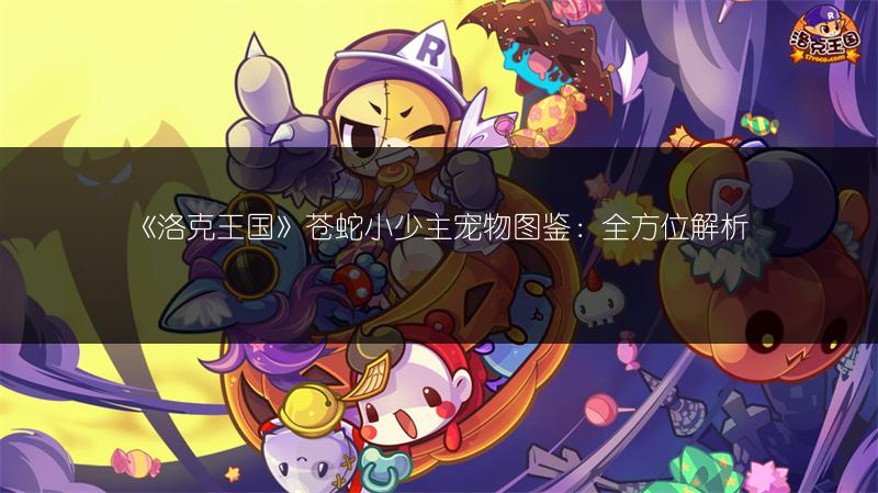 《洛克王国》苍蛇小少主宠物图鉴：全方位解析