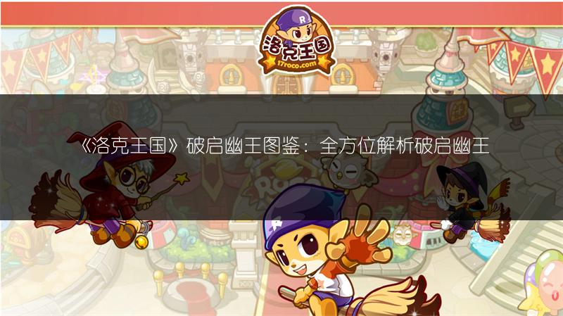 《洛克王国》破启幽王图鉴：全方位解析破启幽王