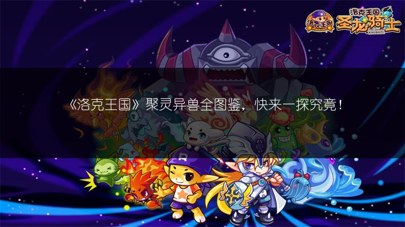 《洛克王国》聚灵异兽全图鉴，快来一探究竟！