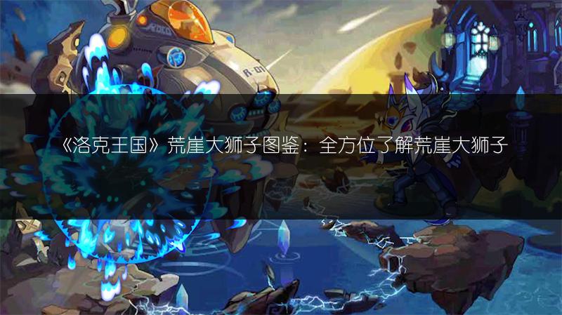 《洛克王国》荒崖大狮子图鉴：全方位了解荒崖大狮子