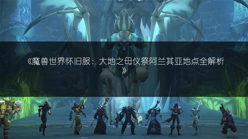 《魔兽世界怀旧服：大地之母仪祭阿兰其亚地点全解析》