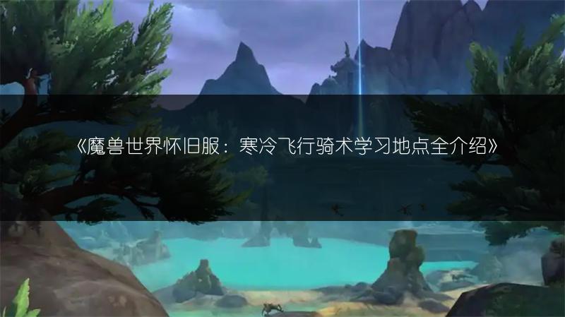 《魔兽世界怀旧服：寒冷飞行骑术学习地点全介绍》