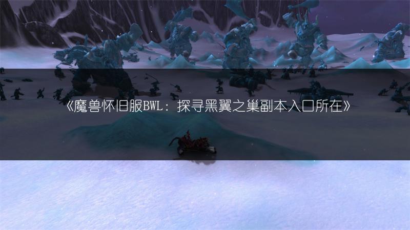 《魔兽怀旧服BWL：探寻黑翼之巢副本入口所在》