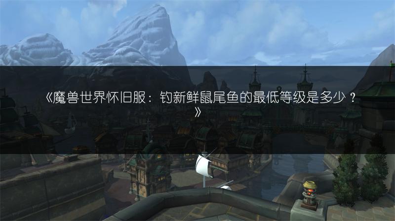 《魔兽世界怀旧服：钓新鲜鼠尾鱼的最低等级是多少？》