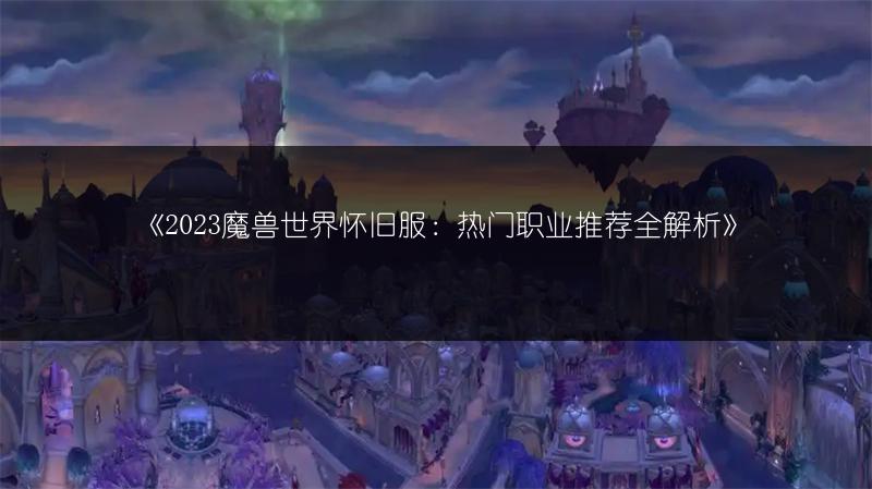 《2023魔兽世界怀旧服：热门职业推荐全解析》