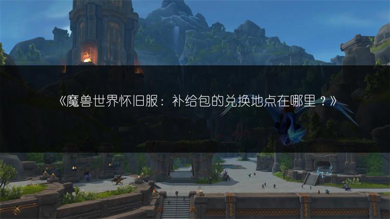 《魔兽世界怀旧服：补给包的兑换地点在哪里？》