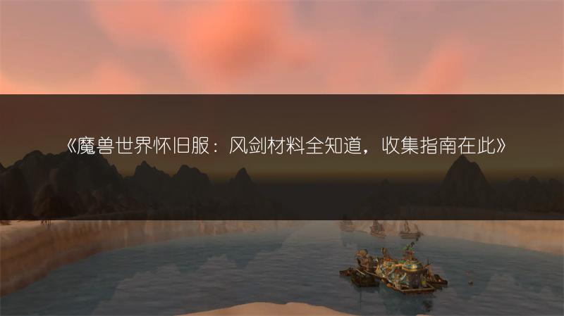 《魔兽世界怀旧服：风剑材料全知道，收集指南在此》