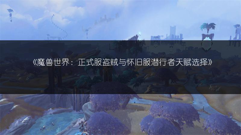 《魔兽世界：正式服盗贼与怀旧服潜行者天赋选择》