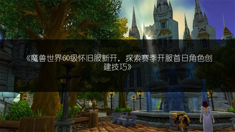 《魔兽世界60级怀旧服新开，探索赛季开服首日角色创建技巧》
