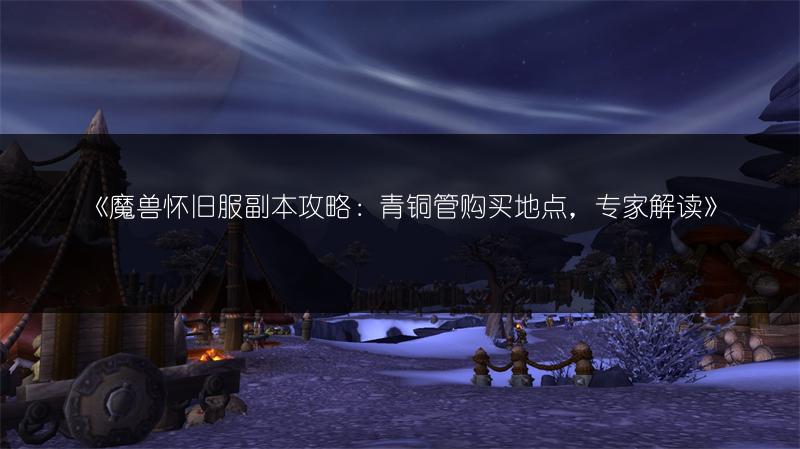《魔兽怀旧服副本攻略：青铜管购买地点，专家解读》