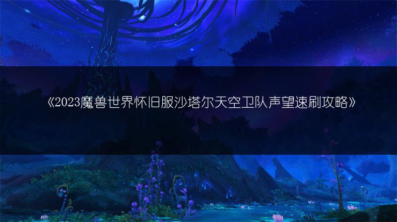 《2023魔兽世界怀旧服沙塔尔天空卫队声望速刷攻略》