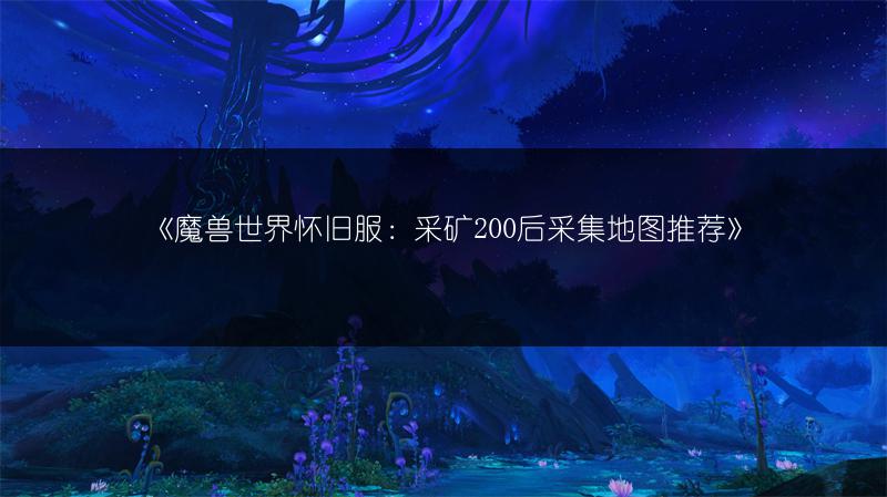 《魔兽世界怀旧服：采矿200后采集地图推荐》