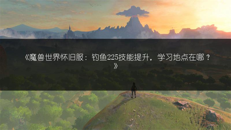 《魔兽世界怀旧服：钓鱼225技能提升，学习地点在哪？》