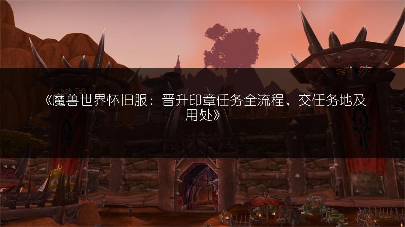 《魔兽世界怀旧服：晋升印章任务全流程、交任务地及用处》