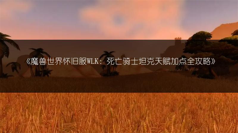 《魔兽世界怀旧服WLK：死亡骑士坦克天赋加点全攻略》