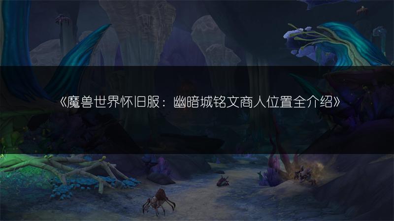 《魔兽世界怀旧服：幽暗城铭文商人位置全介绍》