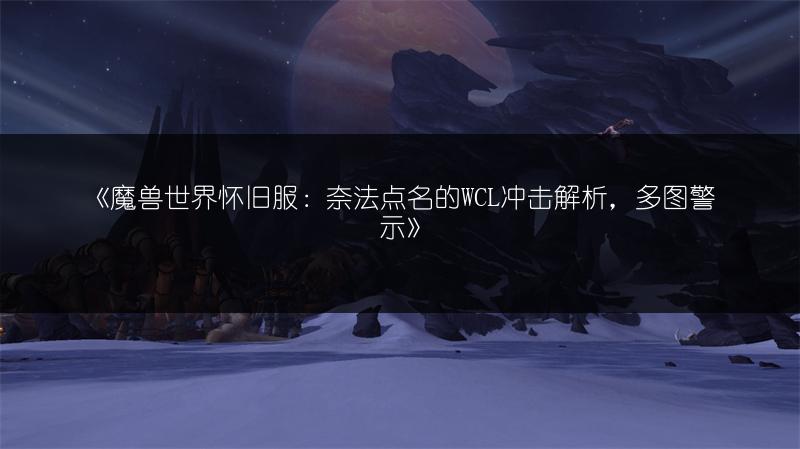 《魔兽世界怀旧服：奈法点名的WCL冲击解析，多图警示》
