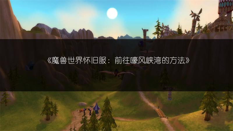 《魔兽世界怀旧服：前往嚎风峡湾的方法》