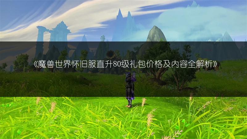 《魔兽世界怀旧服直升80级礼包价格及内容全解析》