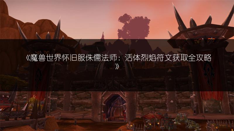 《魔兽世界怀旧服侏儒法师：活体烈焰符文获取全攻略》