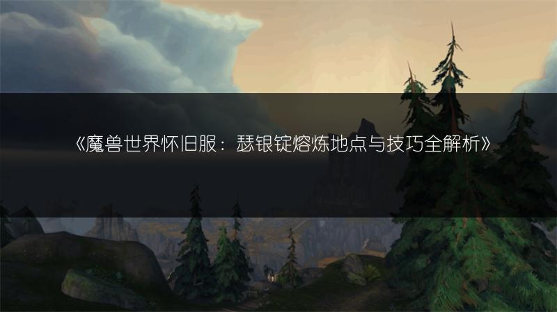《魔兽世界怀旧服：瑟银锭熔炼地点与技巧全解析》