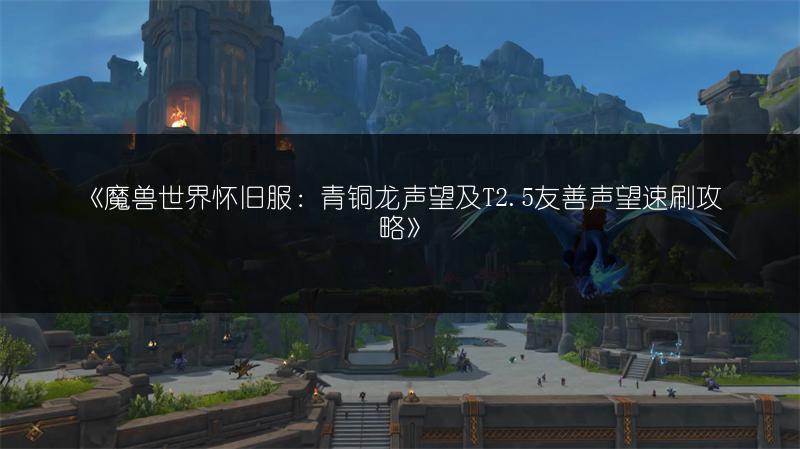 《魔兽世界怀旧服：青铜龙声望及T2.5友善声望速刷攻略》