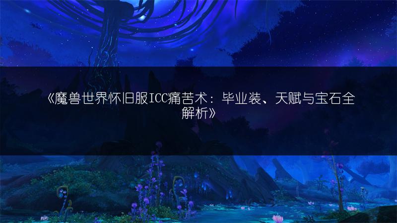 《魔兽世界怀旧服ICC痛苦术：毕业装、天赋与宝石全解析》