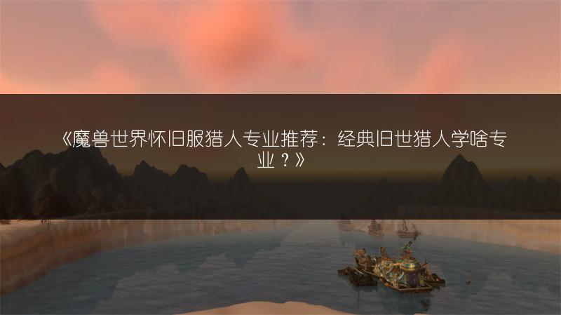 《魔兽世界怀旧服猎人专业推荐：经典旧世猎人学啥专业？》