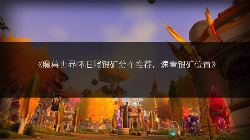 《魔兽世界怀旧服银矿分布推荐，速看银矿位置》
