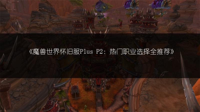 《魔兽世界怀旧服Plus P2：热门职业选择全推荐》