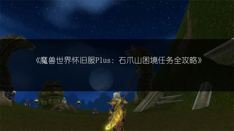 《魔兽世界怀旧服Plus：石爪山困境任务全攻略》