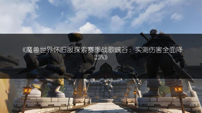 《魔兽世界怀旧服探索赛季战歌峡谷：实测伤害全面降25%》