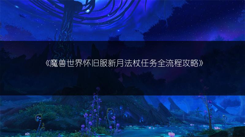 《魔兽世界怀旧服新月法杖任务全流程攻略》