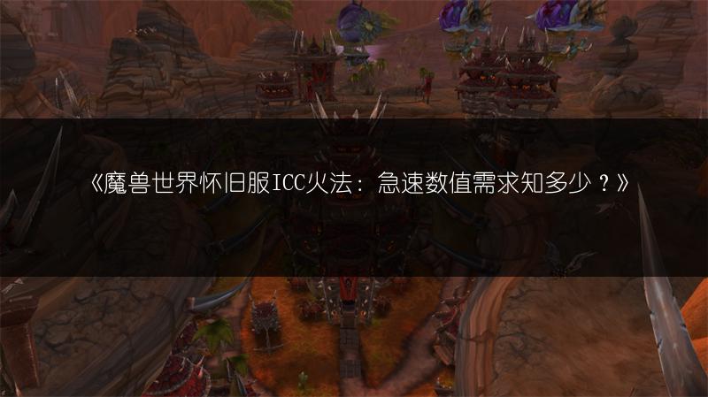 《魔兽世界怀旧服ICC火法：急速数值需求知多少？》
