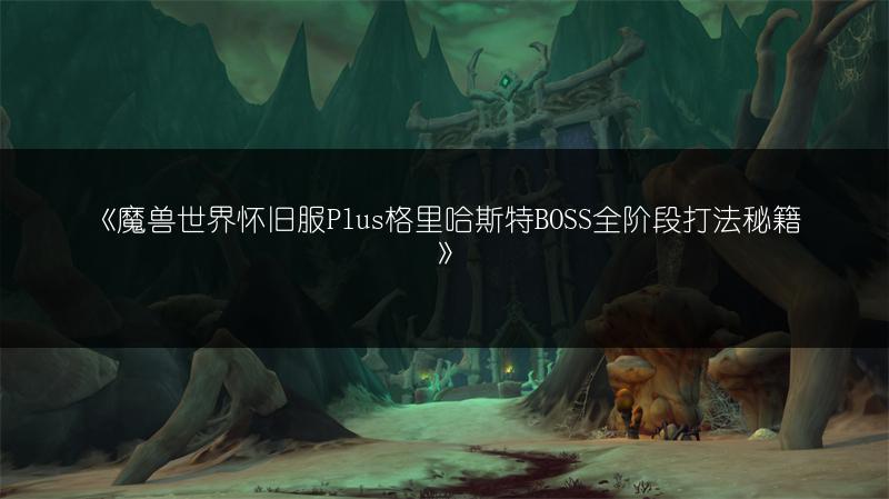 《魔兽世界怀旧服Plus格里哈斯特BOSS全阶段打法秘籍》