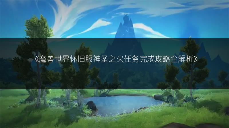 《魔兽世界怀旧服神圣之火任务完成攻略全解析》