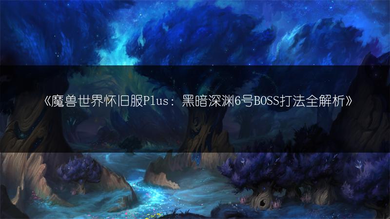 《魔兽世界怀旧服Plus：黑暗深渊6号BOSS打法全解析》