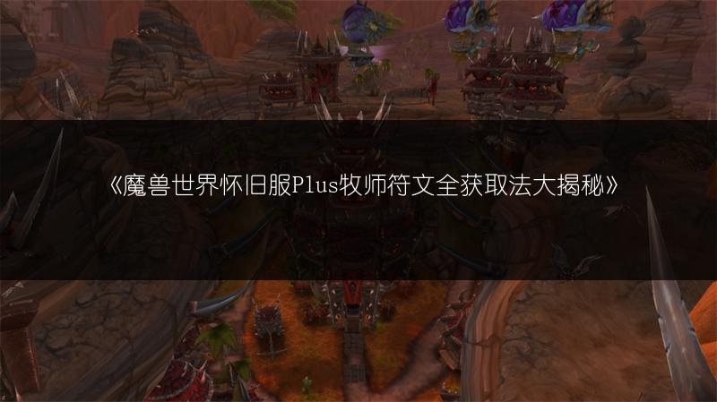 《魔兽世界怀旧服Plus牧师符文全获取法大揭秘》